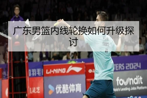 广东男篮内线轮换如何升级探讨