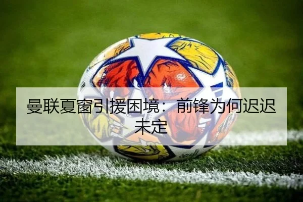 曼联夏窗引援困境：前锋为何迟迟未定